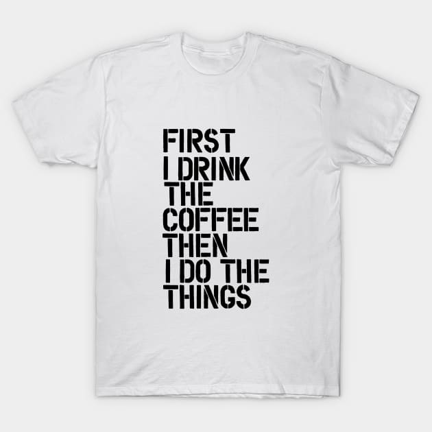 First I Drink the Coffee Then I Do the Things T-Shirt by MotivatedType
